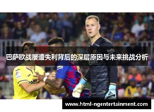 巴萨欧战屡遭失利背后的深层原因与未来挑战分析